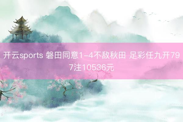 开云sports 磐田同意1-4不敌秋田 足彩任九开797注10536元