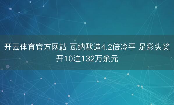 开云体育官方网站 瓦纳默造4.2倍冷平 足彩头奖开10注132万余元