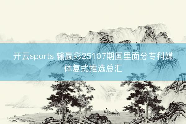 开云sports 输赢彩25107期国里面分专科媒体复式推选总汇