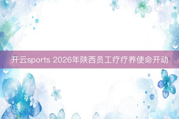 开云sports 2026年陕西员工疗疗养使命开动