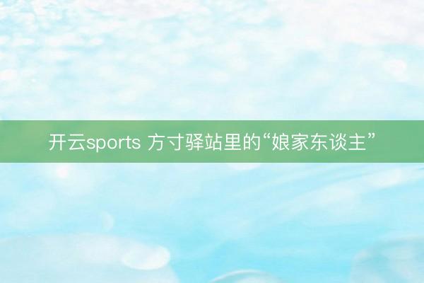 开云sports 方寸驿站里的“娘家东谈主”