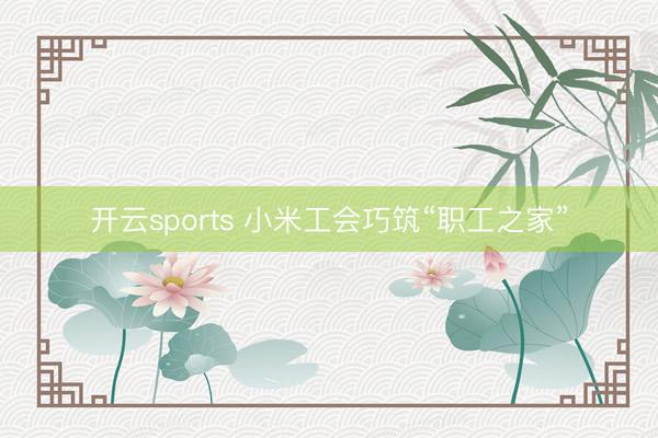 开云sports 小米工会巧筑“职工之家”