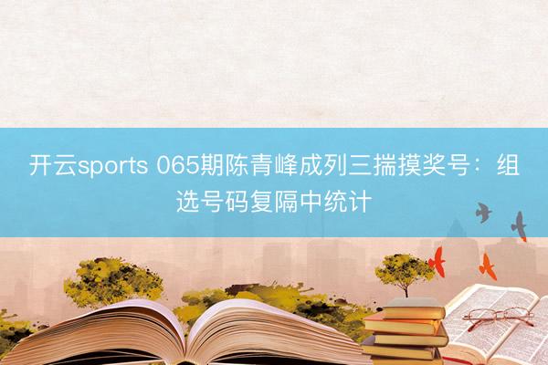 开云sports 065期陈青峰成列三揣摸奖号:组选号码复隔中统计