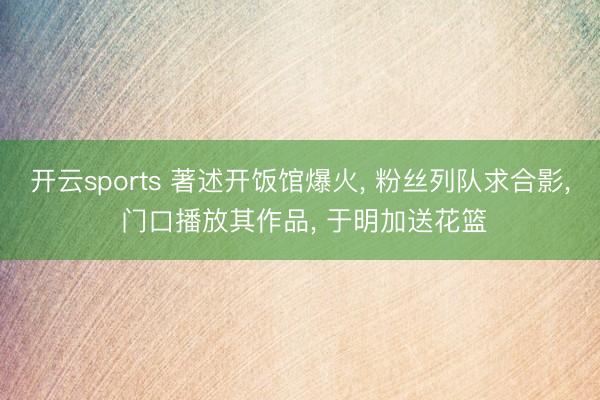 开云sports 著述开饭馆爆火， 粉丝列队求合影， 门口播放其作品， 于明加送花篮