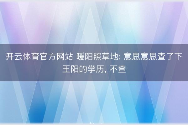 开云体育官方网站 暖阳照草地: 意思意思查了下王阳的学历, 不查