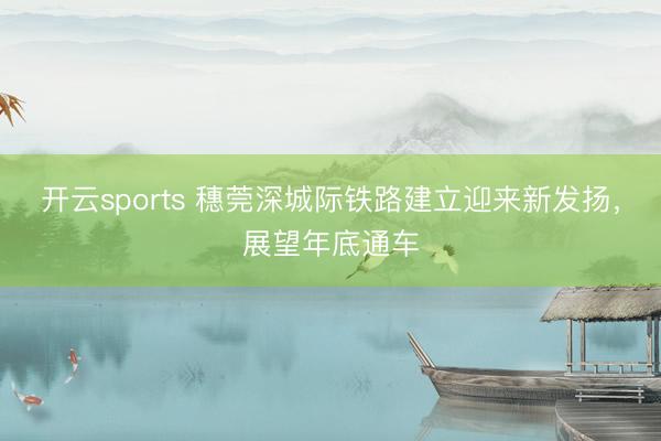 开云sports 穗莞深城际铁路建立迎来新发扬,展望年底通车