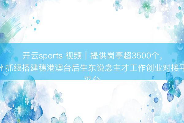 开云sports 视频|提供岗亭超3500个,广州抓续搭建穗港澳台后生东说念主才工作创业对接平台