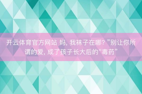 开云体育官方网站 妈, 我袜子在哪? ”别让你所谓的爱, 成了孩子长大后的“毒药”