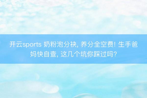 开云sports 奶粉泡分袂， 养分全空费! 生手爸妈快自查， 这几个坑你踩过吗?