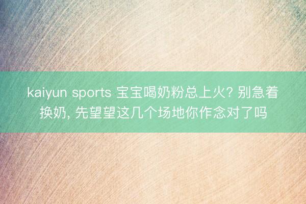 kaiyun sports 宝宝喝奶粉总上火? 别急着换奶, 先望望这几个场地你作念对了吗