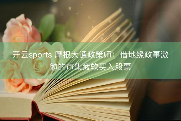 开云sports 摩根大通政策师:借地缘政事激勉的市集疲软买入股票