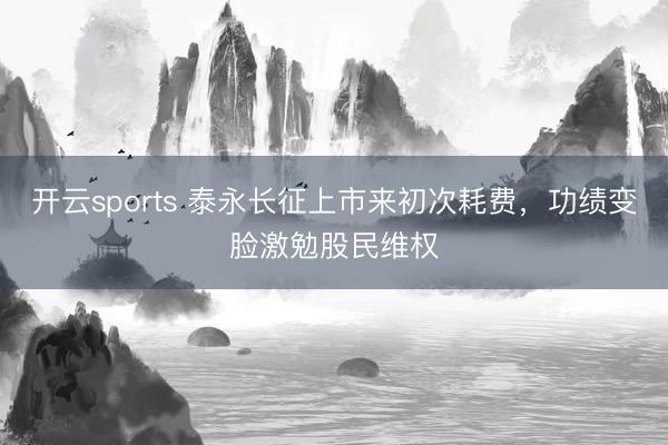 开云sports 泰永长征上市来初次耗费,功绩变脸激勉股民维权