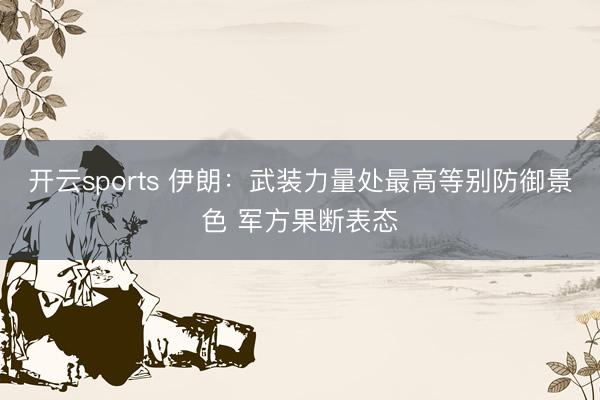 开云sports 伊朗：武装力量处最高等别防御景色 军方果断表态