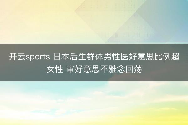 开云sports 日本后生群体男性医好意思比例超女性 审好意思不雅念回荡