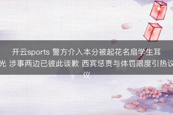 开云sports 警方介入本分被起花名扇学生耳光 涉事两边已彼此谈歉 西宾惩责与体罚限度引热议