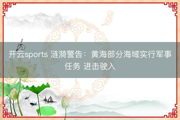 开云sports 涟漪警告:黄海部分海域实行军事任务 进击驶入