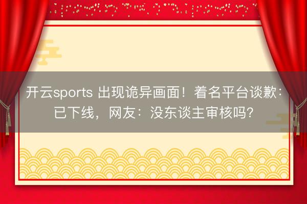 开云sports 出现诡异画面！着名平台谈歉：已下线，网友：没东谈主审核吗？