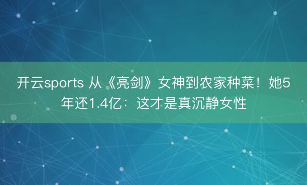 开云sports 从《亮剑》女神到农家种菜!她5年还1.4亿:这才是真沉静女性