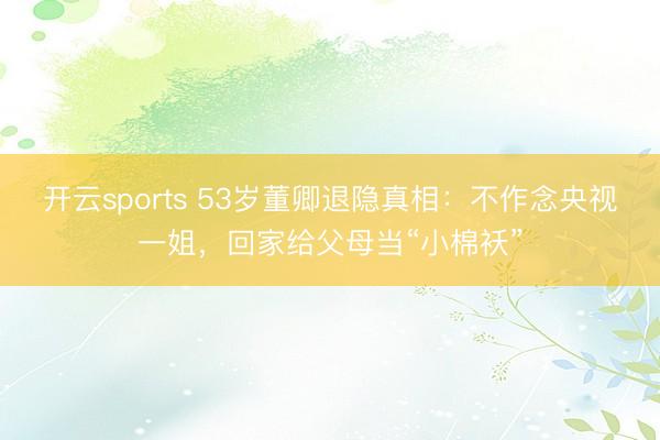 开云sports 53岁董卿退隐真相：不作念央视一姐，回家给父母当“小棉袄”