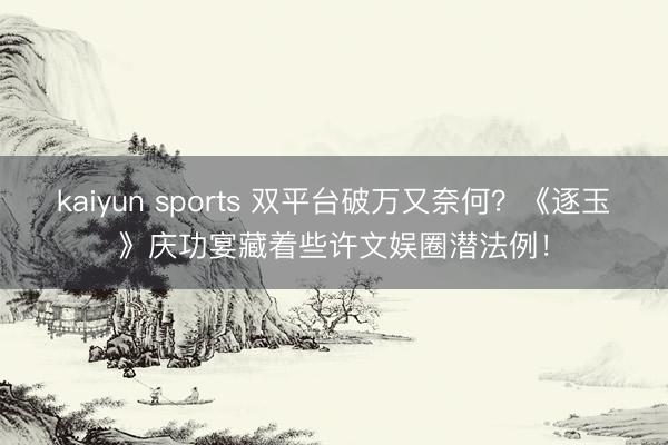 kaiyun sports 双平台破万又奈何？《逐玉》庆功宴藏着些许文娱圈潜法例！