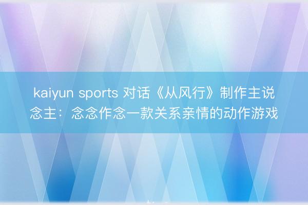 kaiyun sports 对话《从风行》制作主说念主：念念作念一款关系亲情的动作游戏