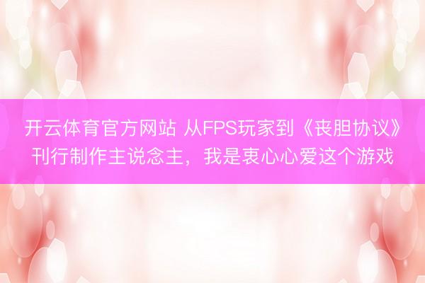 开云体育官方网站 从FPS玩家到《丧胆协议》刊行制作主说念主，我是衷心心爱这个游戏