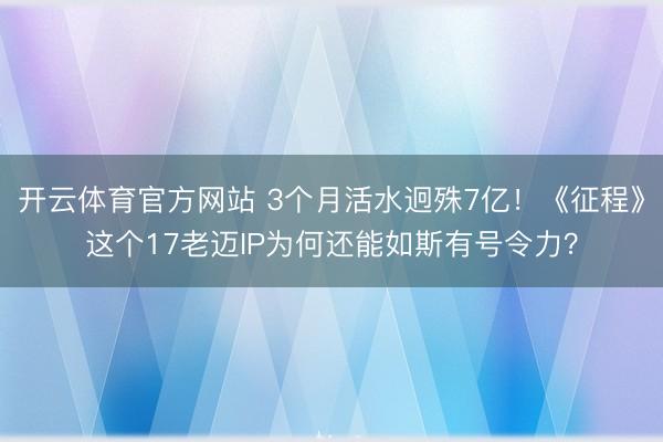 开云体育官方网站 3个月活水迥殊7亿！《征程》这个17老迈IP为何还能如斯有号令力？