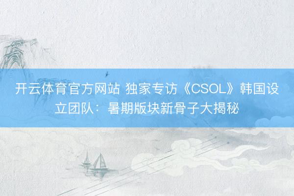 开云体育官方网站 独家专访《CSOL》韩国设立团队：暑期版块新骨子大揭秘