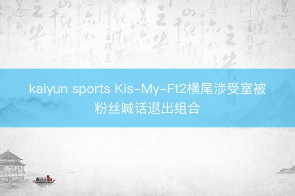 kaiyun sports Kis-My-Ft2横尾涉受室被粉丝喊话退出组合