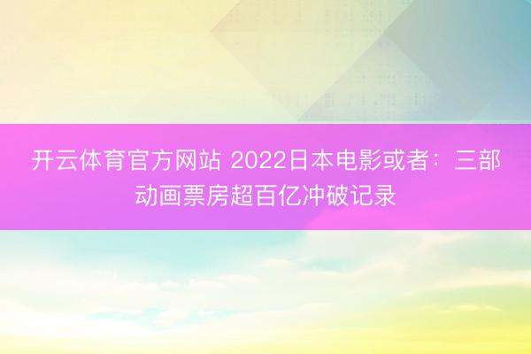 开云体育官方网站 2022日本电影或者：三部动画票房超百亿冲破记录