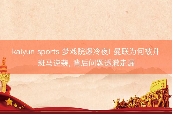 kaiyun sports 梦戏院爆冷夜! 曼联为何被升班马逆袭， 背后问题透澈走漏
