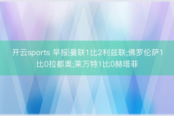开云sports 早报|曼联1比2利兹联;佛罗伦萨1比0拉都奥;莱万特1比0赫塔菲