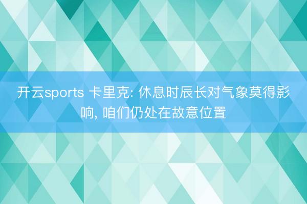 开云sports 卡里克: 休息时辰长对气象莫得影响， 咱们仍处在故意位置