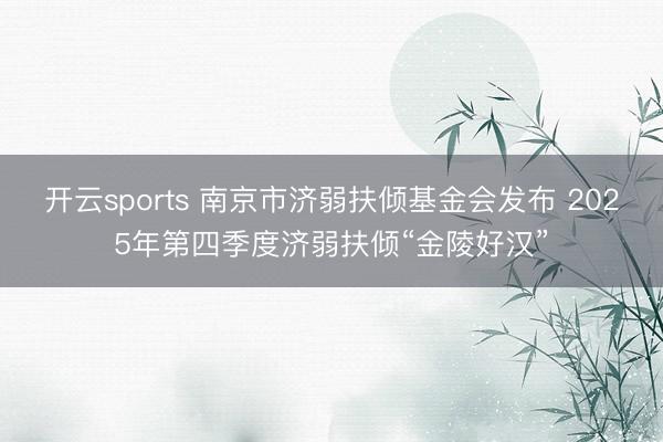 开云sports 南京市济弱扶倾基金会发布 2025年第四季度济弱扶倾“金陵好汉”