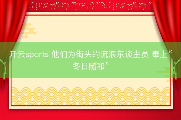 开云sports 他们为街头的流浪东谈主员 奉上“冬日随和”
