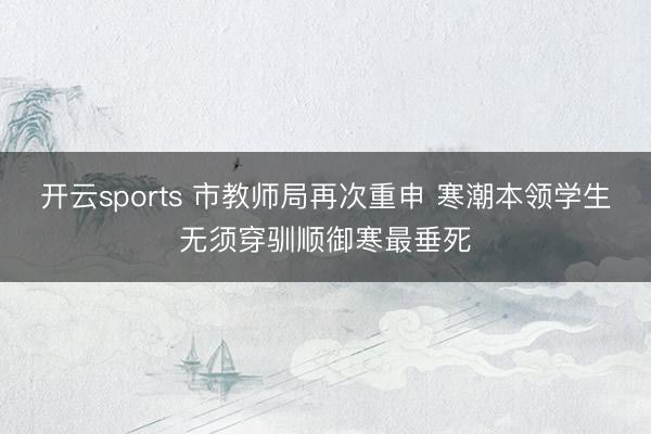 开云sports 市教师局再次重申 寒潮本领学生无须穿驯顺御寒最垂死