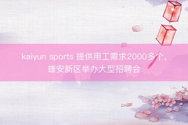 kaiyun sports 提供用工需求2000多个，雄安新区举办大型招聘会
