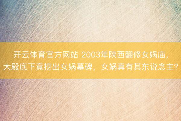 开云体育官方网站 2003年陕西翻修女娲庙，大殿底下竟挖出女娲墓碑，女娲真有其东说念主？