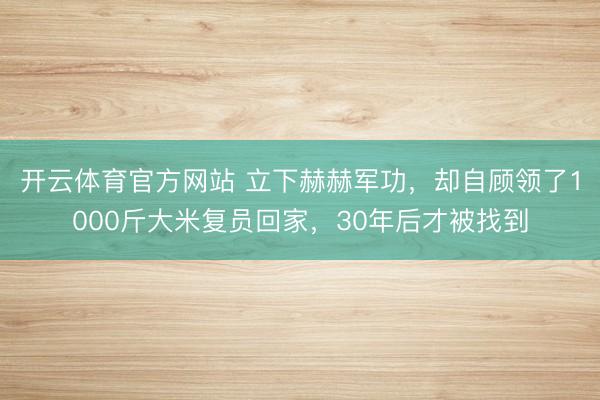 开云体育官方网站 立下赫赫军功，却自顾领了1000斤大米复员回家，30年后才被找到