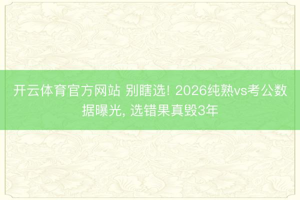 开云体育官方网站 别瞎选! 2026纯熟vs考公数据曝光， 选错果真毁3年