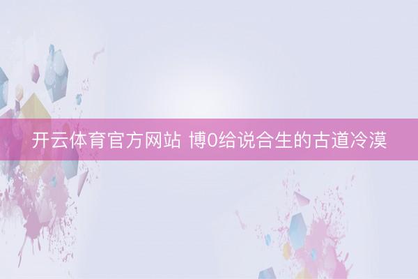 开云体育官方网站 博0给说合生的古道冷漠