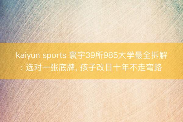 kaiyun sports 寰宇39所985大学最全拆解: 选对一张底牌， 孩子改日十年不走弯路