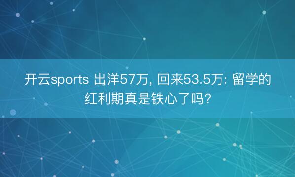 开云sports 出洋57万， 回来53.5万: 留学的红利期真是铁心了吗?