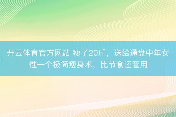 开云体育官方网站 瘦了20斤，送给通盘中年女性一个极简瘦身术，比节食还管用