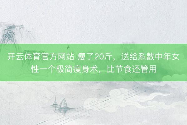 开云体育官方网站 瘦了20斤，送给系数中年女性一个极简瘦身术，比节食还管用