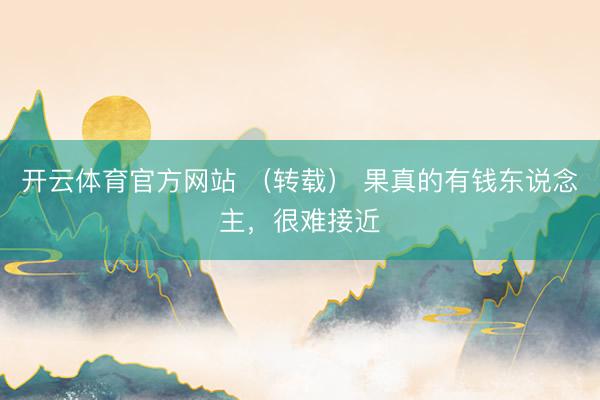 开云体育官方网站 （转载） 果真的有钱东说念主，很难接近