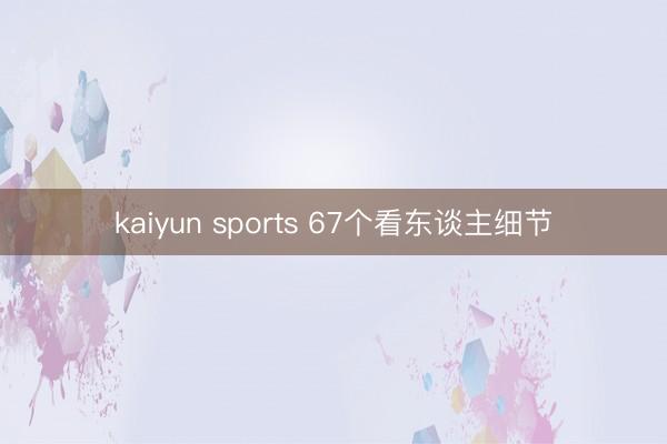 kaiyun sports 67个看东谈主细节
