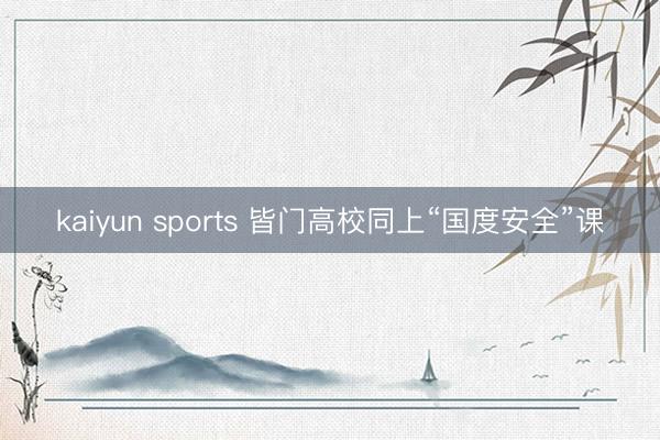 kaiyun sports 皆门高校同上“国度安全”课