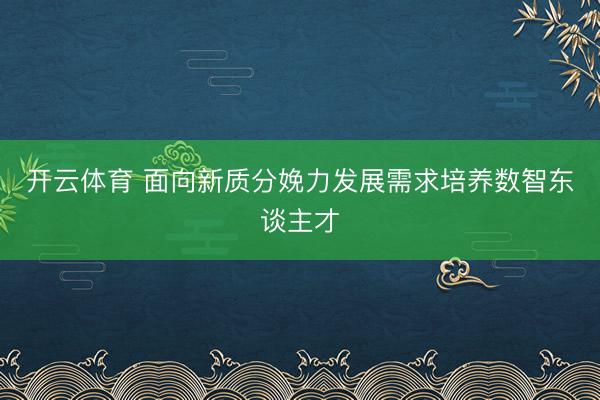 开云体育 面向新质分娩力发展需求培养数智东谈主才