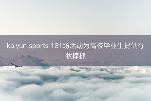 kaiyun sports 131场活动为高校毕业生提供行状撑抓